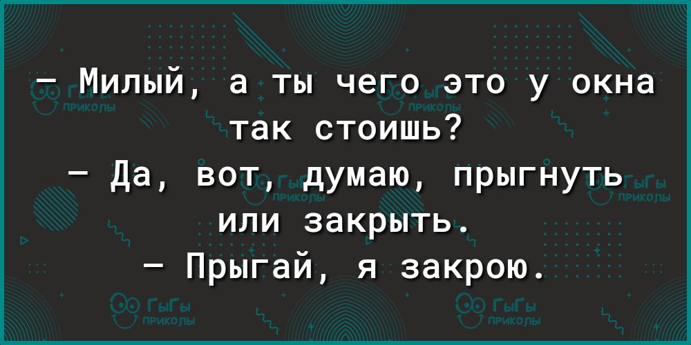 Милый а ты чего это у окна так стоишь Да вот думаю прыгнуть или закрыть Прыгай я закрою