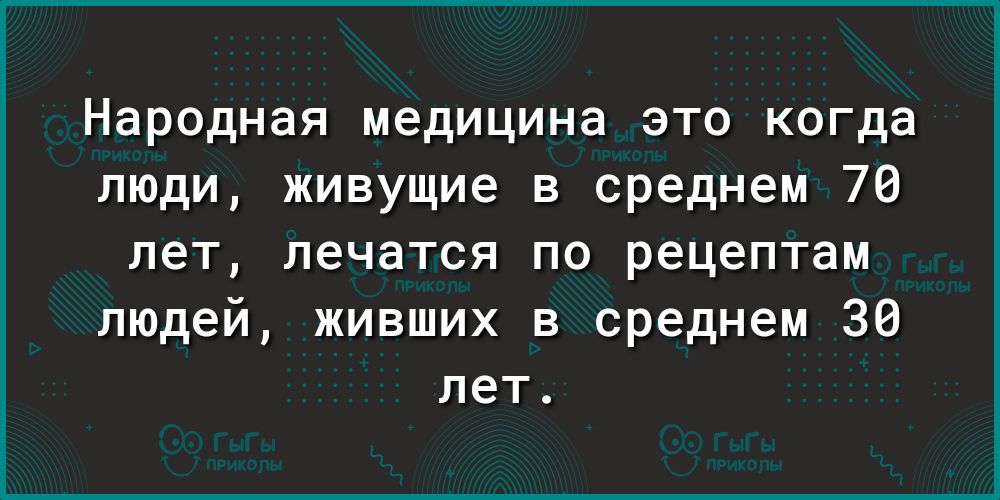 Народная медицина это когда люди живущие в среднем 70 лет лечатся по рецептам людей живших в среднем 30 лет