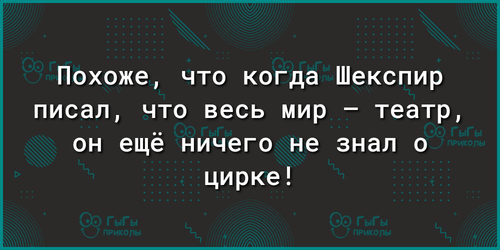 Похоже что когда Шекспир писал что весь мир театр он ещё ничего не знал о цирке