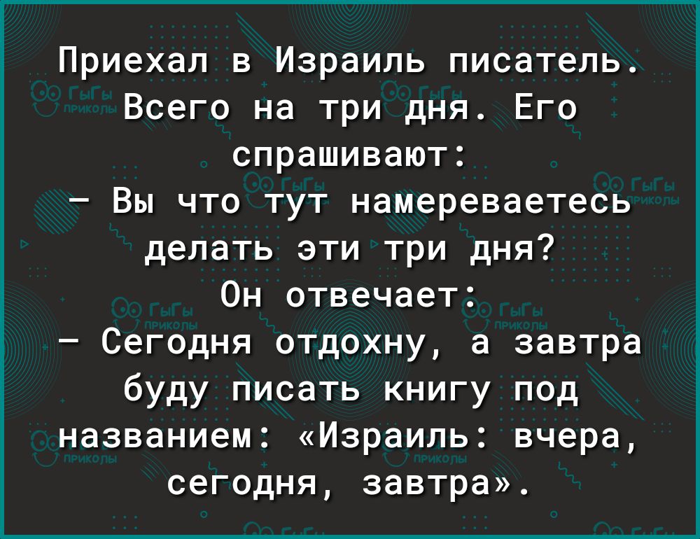 Приехал в Израиль писатель Всего на три дня Его спрашивают Вы что тут намереваетесь делать эти три дня Он отвечает Сегодня отдохну а завтра буду писать книгу под названием Израиль вчера сегодня завтра