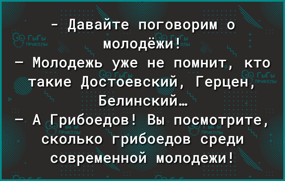 Давайте поговорим о молодёжи Молодежь уже не помнит кто такие Достоевский Герцен Белинский А Грибоедов Вы посмотрите сколько грибоедов среди современной молодежи