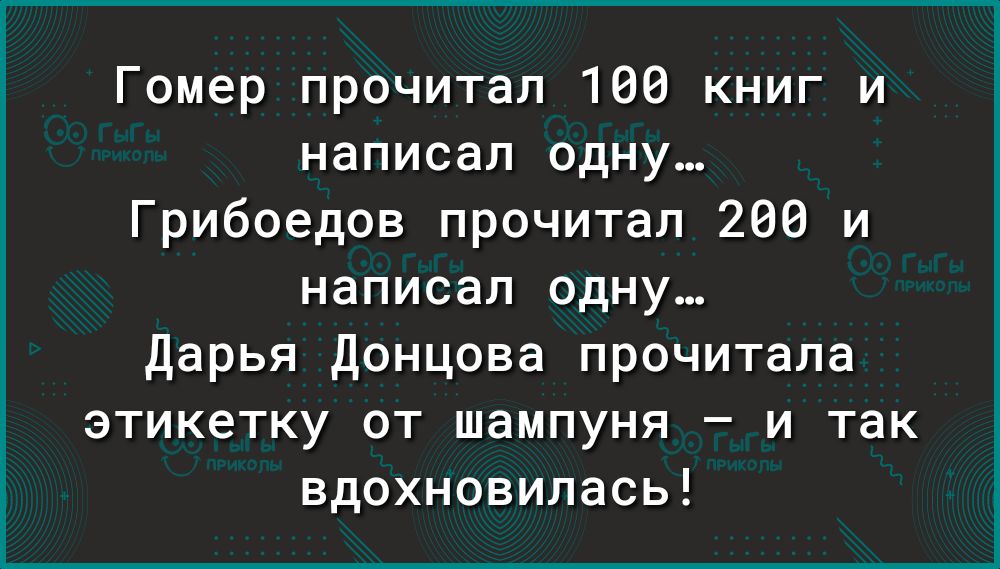 Гомер прочитал 100 книг и написал одну Грибоедов прочитал 200 и написал одну дарья Донцова прочитала этикетку от шампуня и так вдохновилась