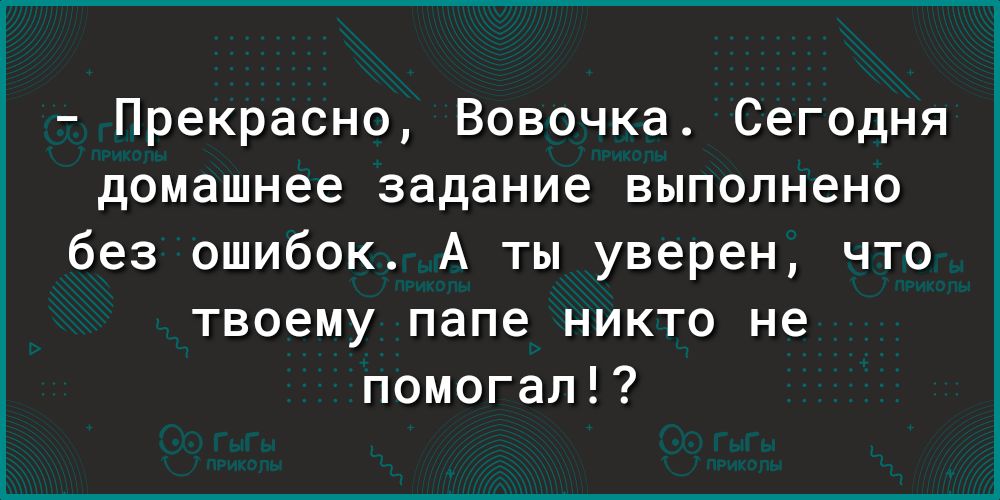 Прекрасно Вовочка сеГОДНЯ домашнее задание выполнено без ошибок А ты уверен что твоему папе никто не помогал