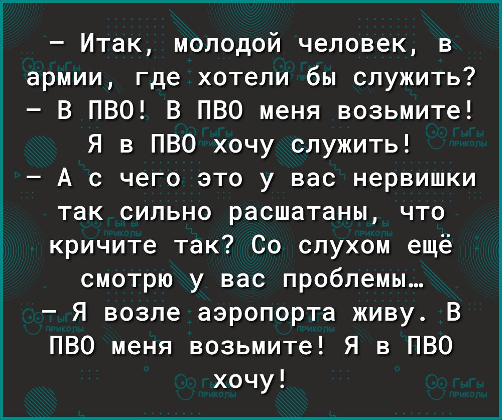 Итак молодой человек в армии где хотели бы служить В ПВО В ПВО меня возьмите Я в ПВО хочу служить А с чего это у вас нервишки так сильно расшатаны что кричите так Со слухом ещё смотрю у вас проблемы Я возле аэропорта живу В ПВО меня возьмите Я в ПВО хочу