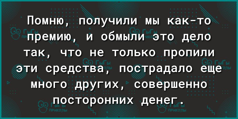 Помню получили мы както премию и обмыли это дело так что не только пропили эти средства пострадало еще много других совершенно посторонних денег