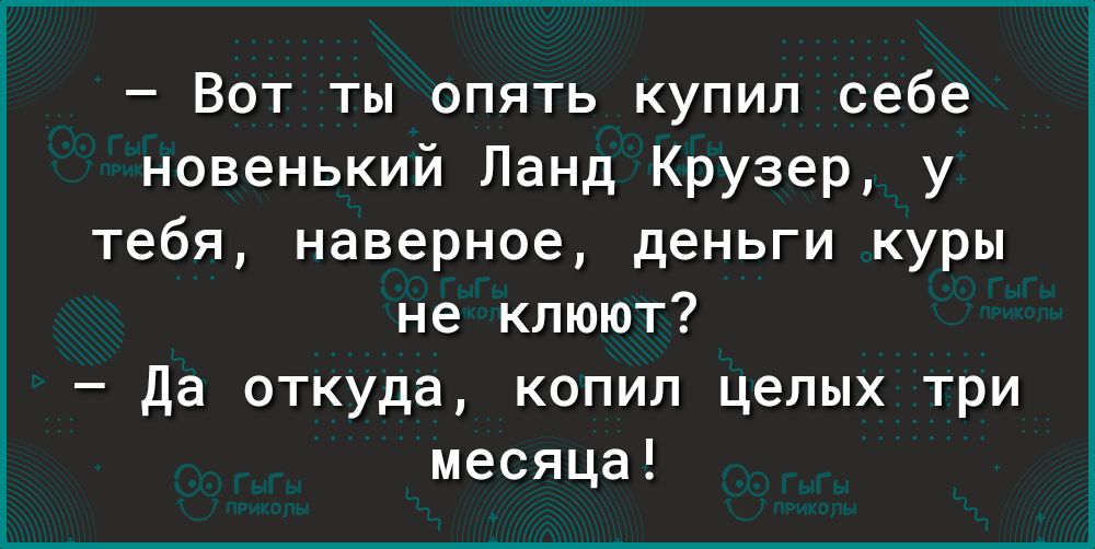 Вот ты опять купил себе новенький Ланд Крузер у тебя наверное деньги куры не клюют Да откуда копил целых три месяца