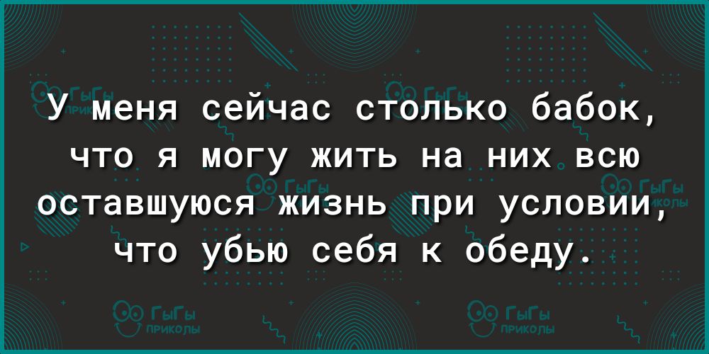 У меня сейчас столько бабок что я могу жить на них всю оставшуюся жизнь при условии что убью себя к обеду