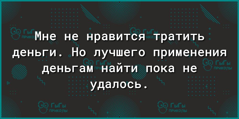 Мне не нравится тратить деньги Но лучшего применения деньгам найти пока не удалось
