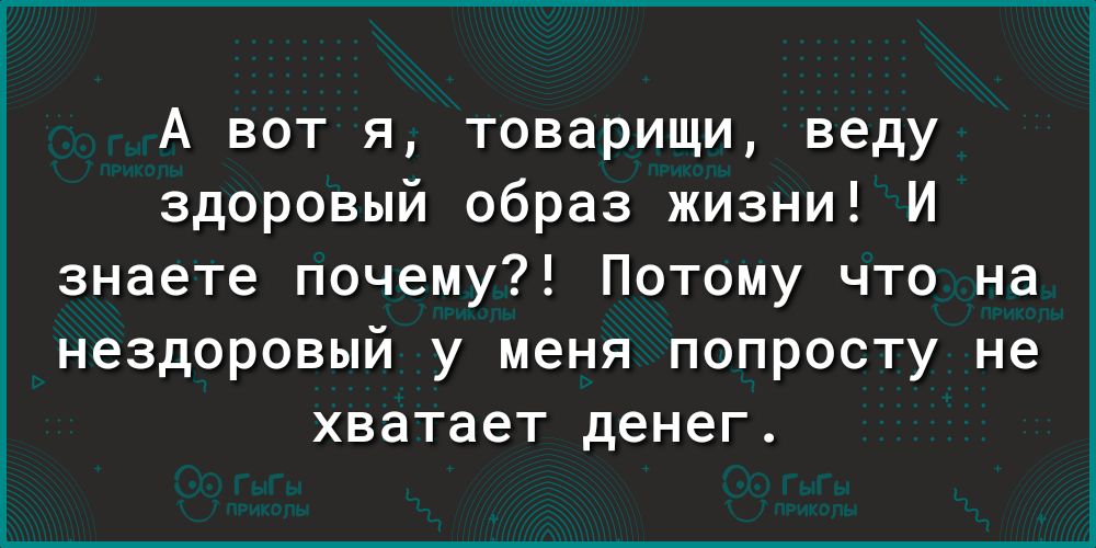 А вот я товарищи веду здоровый образ жизни И знаете почему Потому что на нездоровый у меня попросту не хватает денег