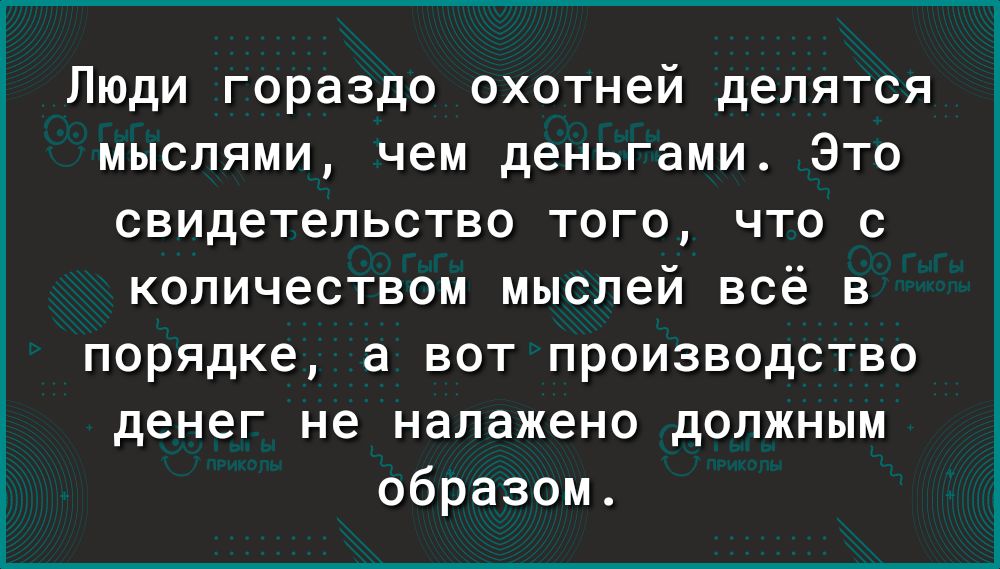 Люди гораздо охотней делятся мыслями чем деньгами Это свидетельство того что с количеством мыслей всё в порядке а вот производство денег не налажено должным образом