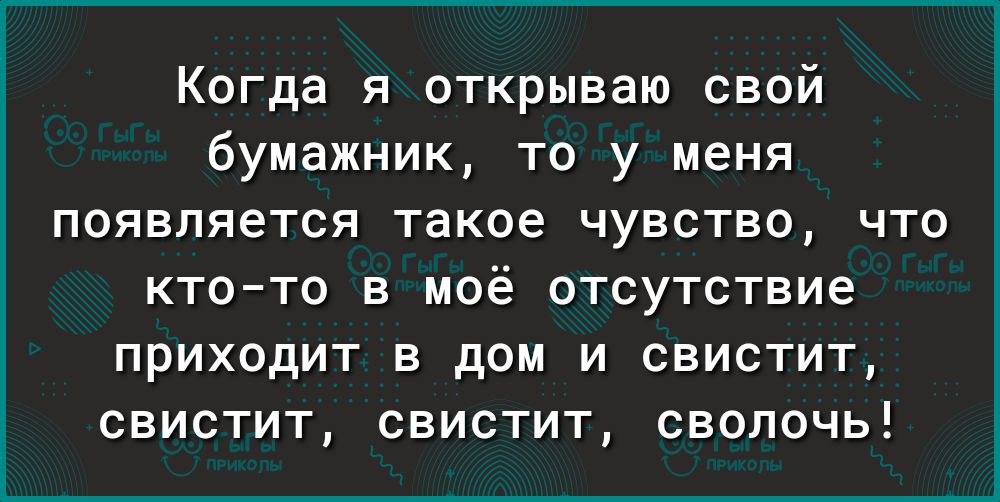 Когда я открываю свой бумажник то у меня появляется такое чувство что ктото в моё отсутствие приходит в дом и свистит свистит свистит сволочь