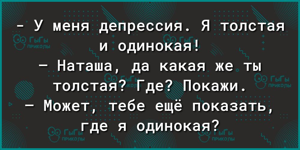 У меня депрессия Я толстая и одинокая Наташа да какая же ты толстая Где Покажи Может тебе ещё показать где я одинокая