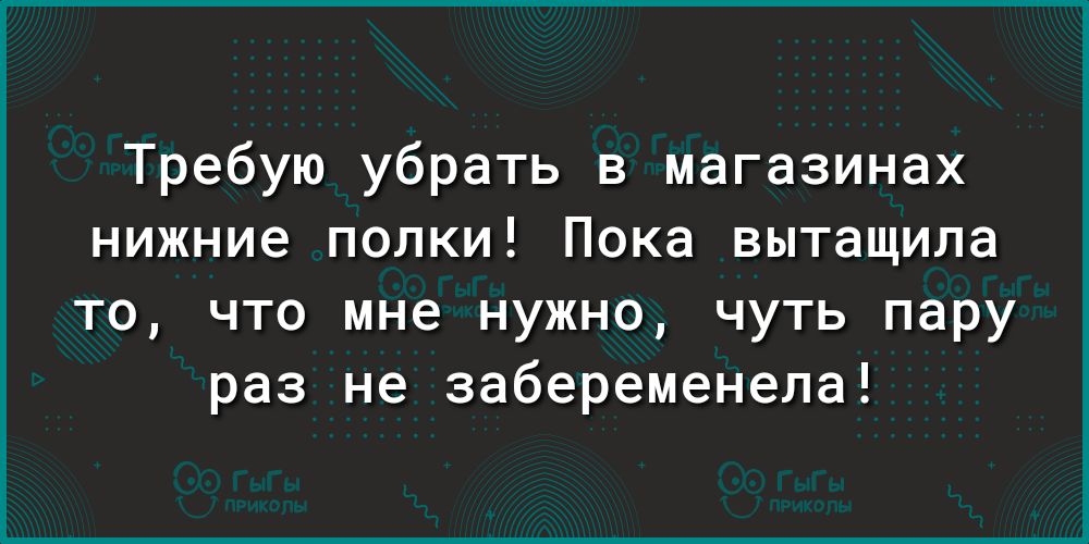 Требую убрать в магазинах нижние полки Пока вытащила то что мне нужно чуть пару раз не забеременела