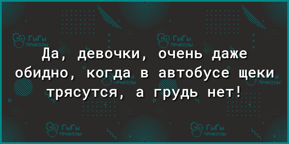 Да девочки очень даже обидно когда в автобусе щеки трясутся а грудь нет