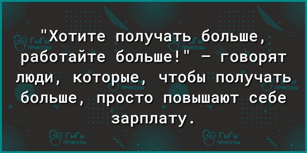 Хотите получать больше работайте больше говорят люди которые чтобы получать больше просто повышают себе зарплату