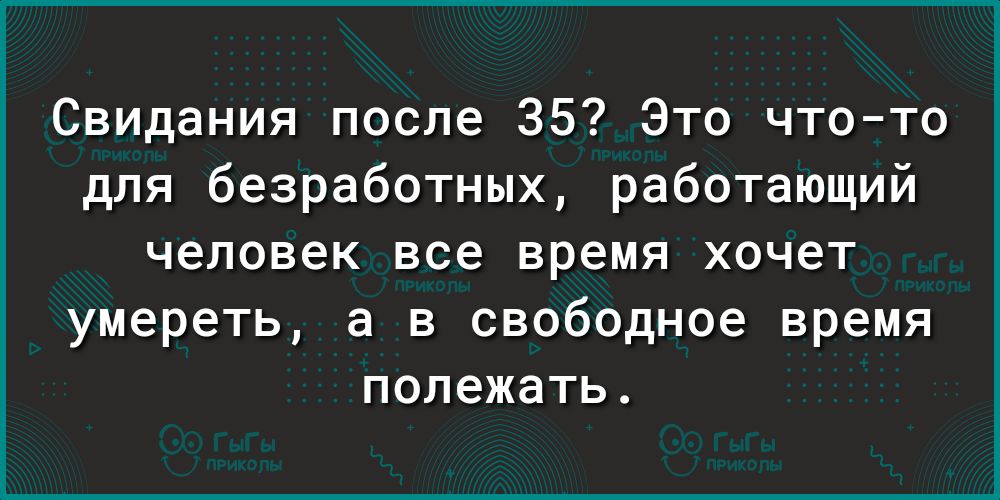 Свидания после 35 Это чтото для безработных работающий человек все время хочет умереть а в свободное время полежать