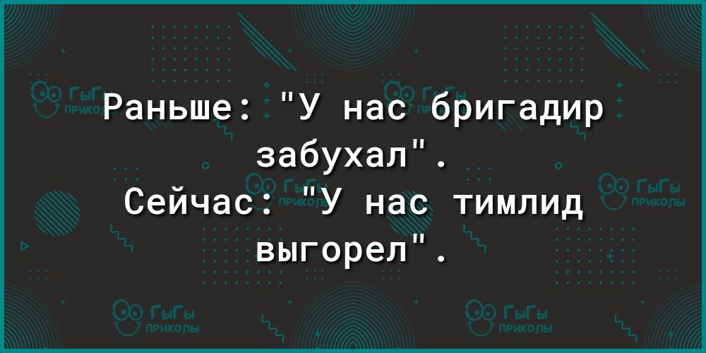 Раньше У нас бригадир забухал Сейчас У нас тимлид выгорел