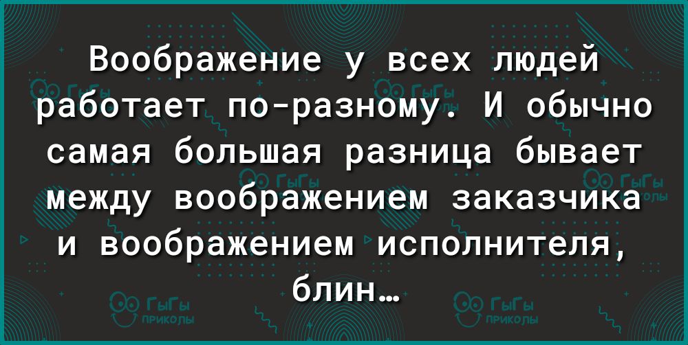 Воображение у всех людей работает поразному И обычно самая большая разница бывает между воображением заказчика и воображением исполнителя блин
