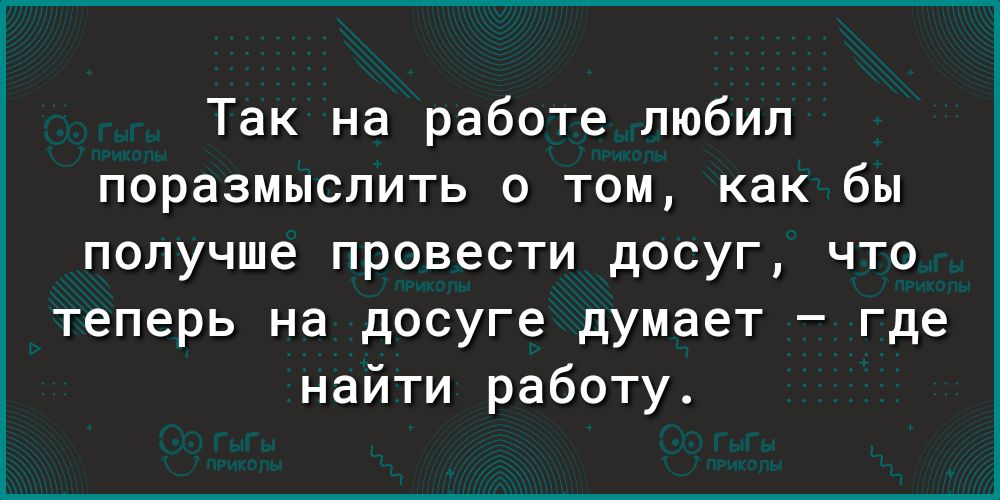 Так на работе любил поразмыслить о том как бы получше провести досуг что теперь на досуге думает где найти работу