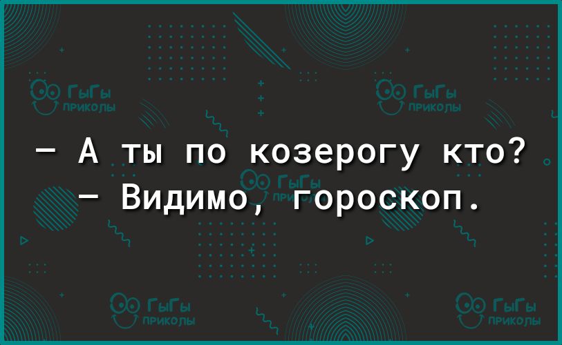 А ты по козерогу кто Видимо гороскоп