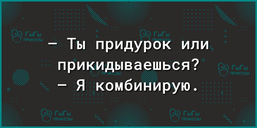 Ты придурок или прикидываешься Я комбинирую