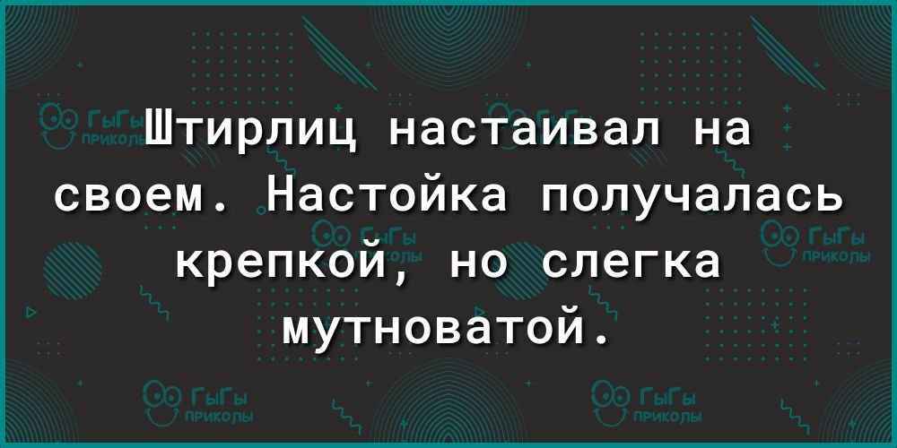 Штирлиц настаивал на своем Настойка получалась крепкой но слегка мутноватой