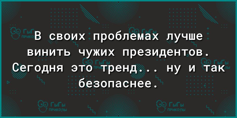 В своих проблемах лучше винить чужих президентов Сегодня это тренд ну и так безопаснее