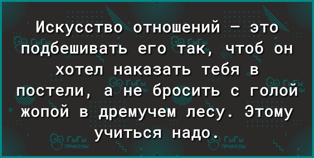 Искусство отношений это подбешивать его так чтоб он хотел наказать тебя в постели а не бросить с голой жопой в дремучем лесу Этому учиться надо