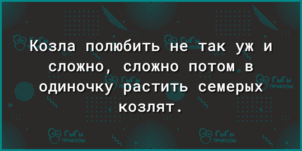 Козла полюбить не так уж и сложно сложно потом в ОДИНОЧКУ растить семерых КОЗЛЯТ