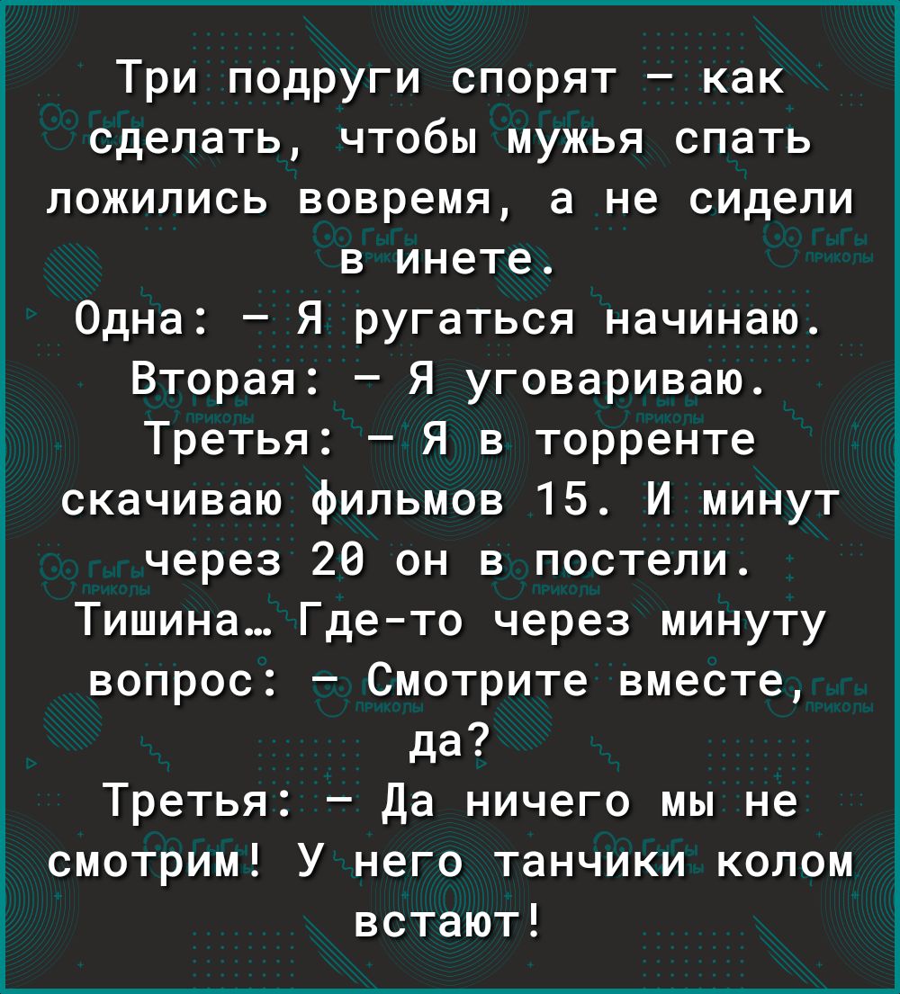 Три подруги спорят как сделать чтобы мужья спать ложились вовремя а не сидели в инете Одна Я ругаться начинаю 1 Вторая Я уговариваю Ё Третья Я в торренте скачиваю фильмов 15 И минут через 20 он в постели Тишина Гдето через минуту вопрос Смотрите вместе да Третья Да ничего мы не смотрим У него танчики колом встают