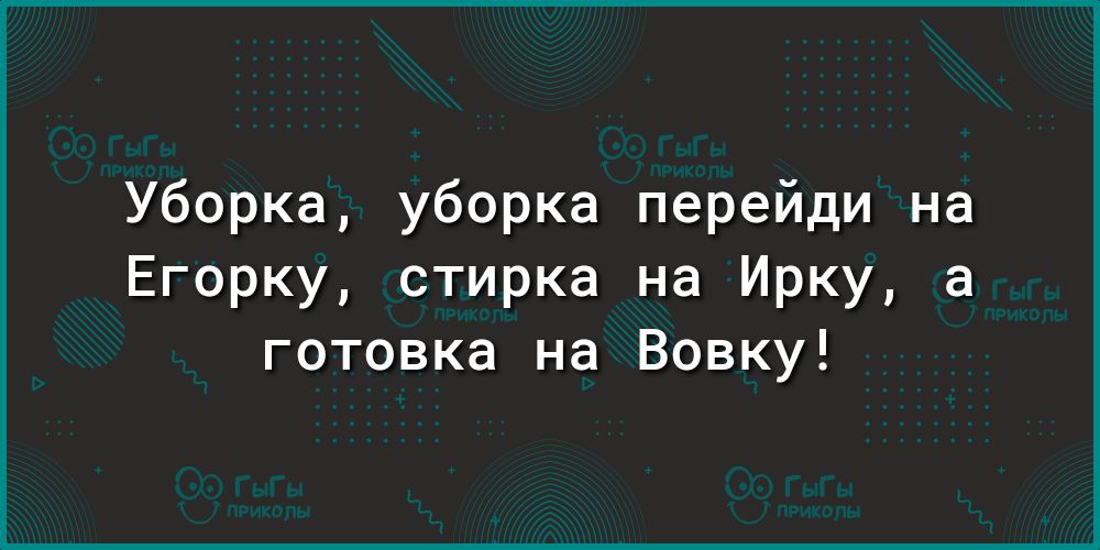 Уборка уборка перейди на Егорку стирка на Ирку а готовка на Вовку