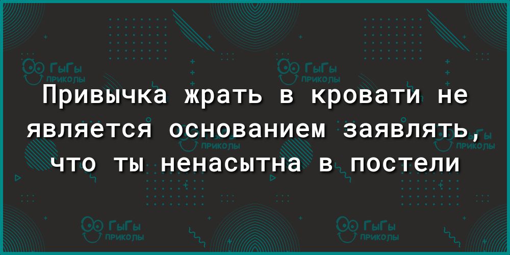 Привычка жрать в кровати не ЯВЛЯ6ТСЯ ОСНОВЗНИЭМ заявлять ЧТО ТЫ ненасытна В постели