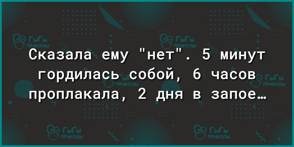 Сказала ему нет 5 минут гордилась собой 6 часов проплакала 2 дня в запое