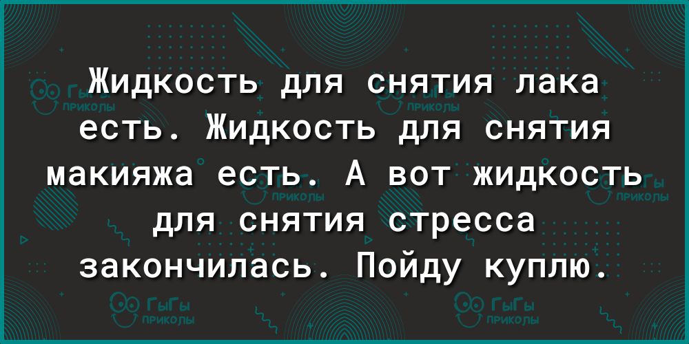 Жидкость для снятия лака есть. Жидкость для снятия макияжа есть. А вот жидкость для снятия стресса закончилась. Пойду куплю.