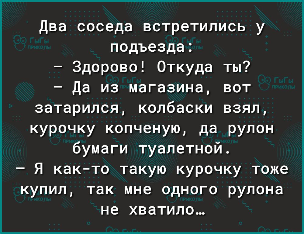 Два соседа встретились у подъезда:  здорово! Откуда ты?  Да из магазина, вот затарился, колбаски взял, курочку копченую, да рулон бумаги туалетной.  Я както такую курочку тоже купил, так мне одного рулона не хватило...