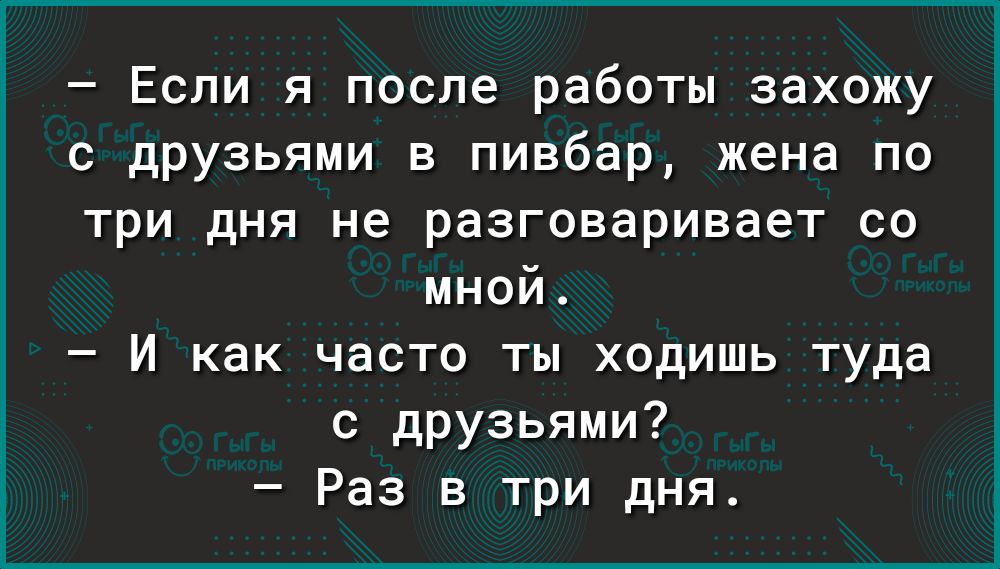 Если я после работы захожу с дРУзьями в пивбар жена по три дня не разговаривает со мной И как часто ты ходишь туда с дРУзьями Раз в три дня