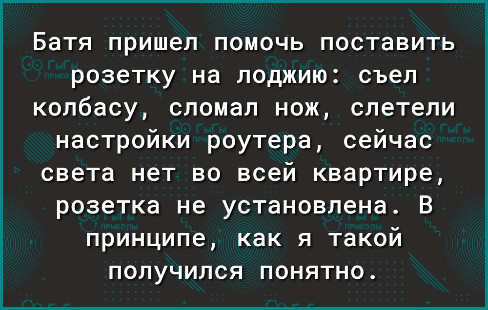 Батя пришел помочь поставить розетку на лоджию съел колбасу сломал нож слетели настройки роутера сейчас света нет во всей квартире розетка не установлена В принципе как я такой получился понятно