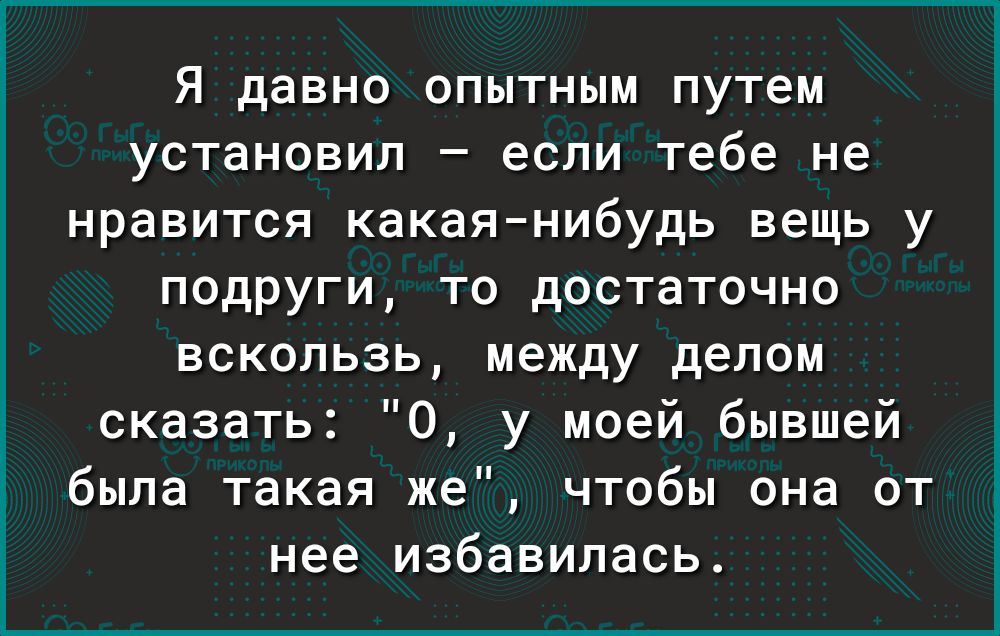 Я давно опытным путем установил если тебе не нравится какаянибудь вещь у подруги то достаточно вскользь между делом сказать 0 у моей бывшей была такая же чтобы она от нее избавилась