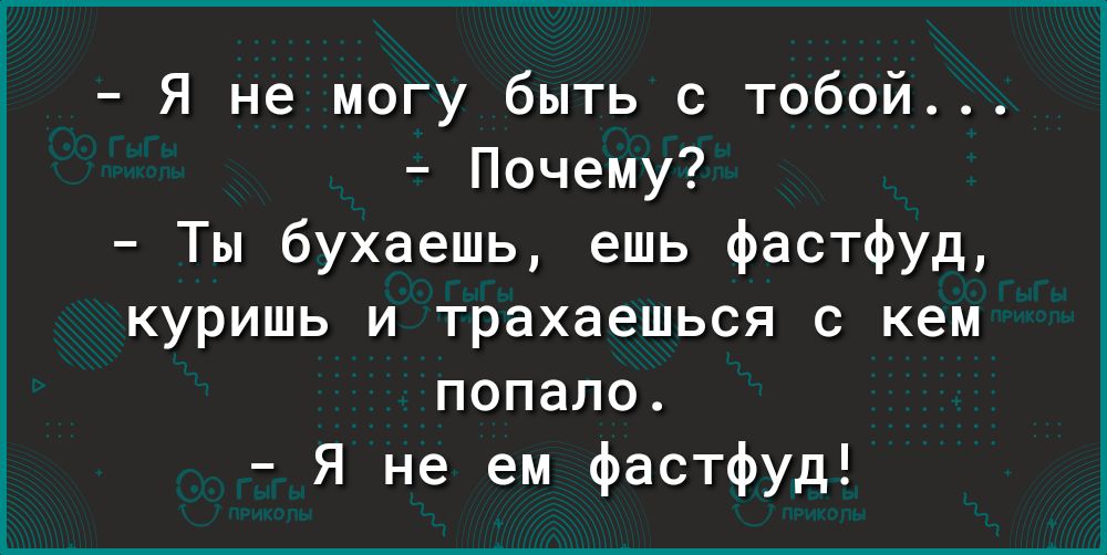 Я не могу быть с тобой Почему Ты бухаешь ешь фастфуд куришь и трахаешься с кем попало Я не ем фастфуд