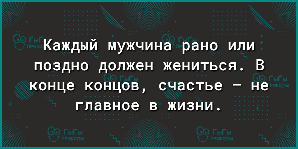 Каждый мужчина рано или поздно должен жениться В конце концов счастье не главное в жизни
