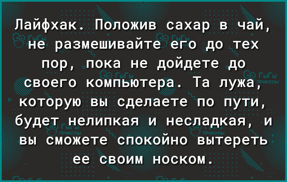 Лайфхак Положив сахар в чай не размешивайте его до тех пор пока не дойдете до своего компьютера Та лужа которую вы сделаете по пути будет нелипкая и несладкая и вы сможете спокойно вытереть ее своим носком