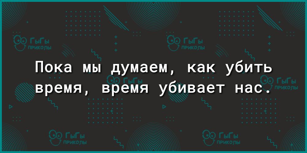 Пока мы думаем как убить время время убивает нас