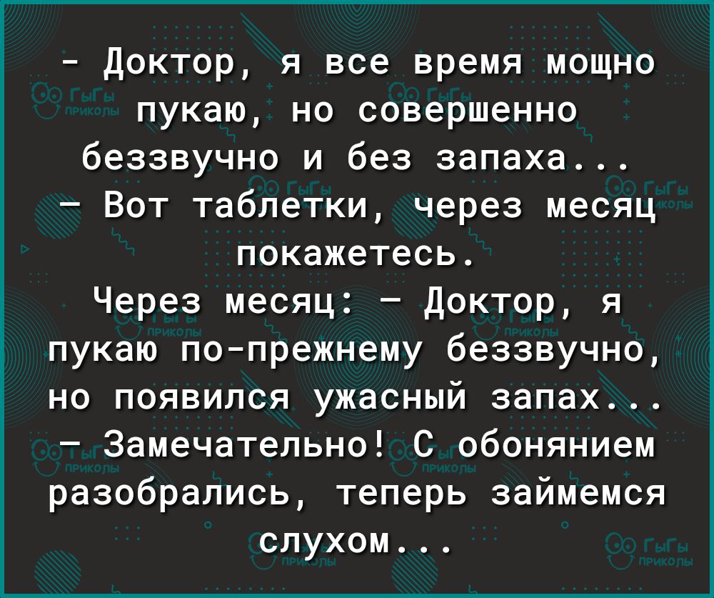 доктор я все время мощно пукаю но совершенно беззвучно и без запаха Вот таблетки через месяц покажетесь Через месяц доктор я пукаю по прежнему беззвучно но появился ужасный запах4 Замечательно С обонянием разобрались теперь займемся слухом
