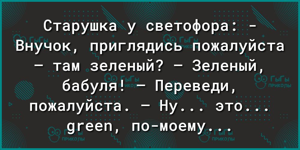 Старушка у светофора Внучок пригпядись пожалуйста там зеленый Зеленый бабуля Переведи пожалуйста Ну это угееп помоему