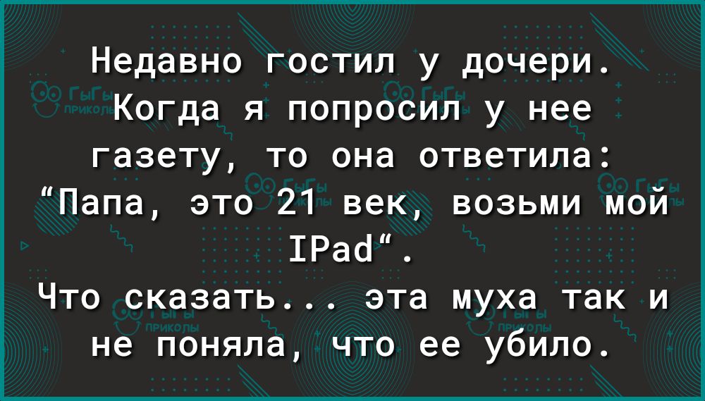Недавно гостил у дочери Когда я попросил у нее газету то она ответила Папа это 21 век возьми мой ШРаё ЧТО сказать ЭТЭ муха ТЭК И не поняла ЧТО ее УбИПО