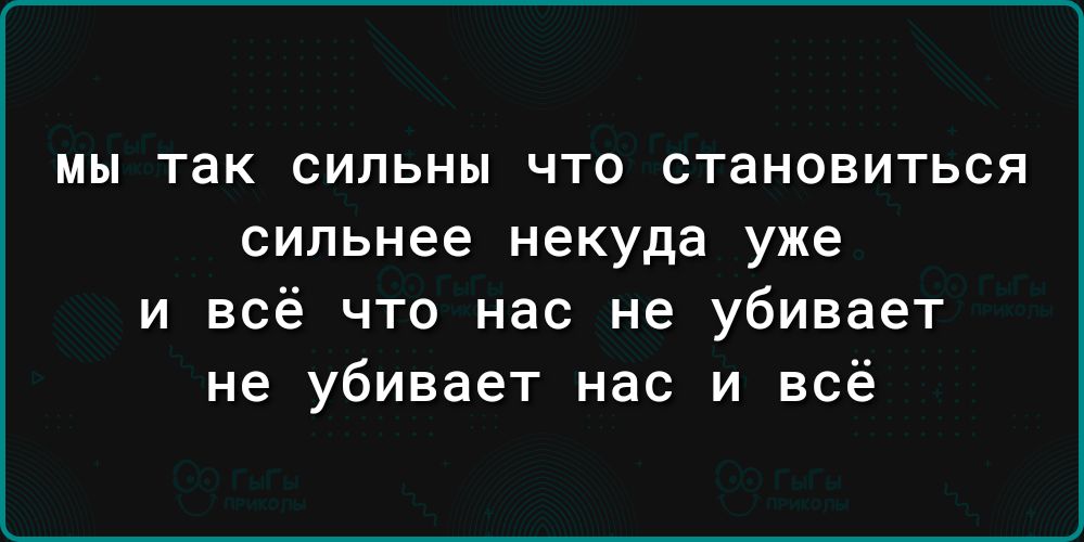 мы так сильны что становиться сильнее некуда уже и всё что нас не убивает не убивает нас и всё