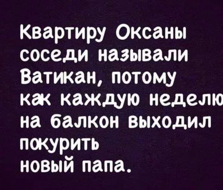 Квартиру Оксаны соседи называли Ватикан потому как каждую неделю на балкон выходил покурить новый папа