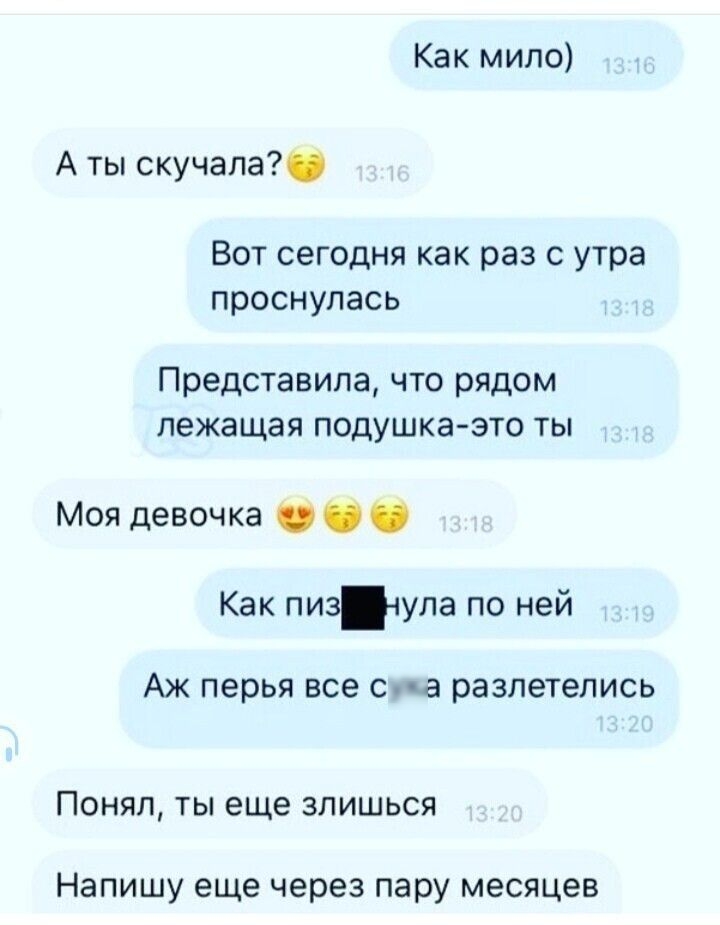 Как мило А ты скучала ВОТ сегодня как раз С утра проснулась Представипа что рядом лежащая подушка это ты Моя девочка Как пиз1ула по ней Аж перья все Сша разлетелись ПОНЯЛ ТЫ еще ЗЛИШЬСЯ НЭПИШУ еще через пару месяцев
