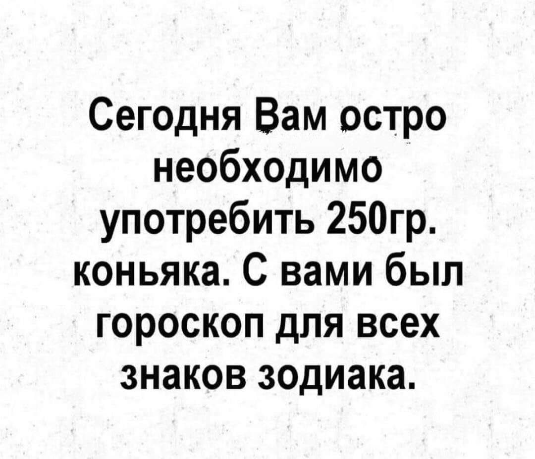 Сегедня Вам остро необходимо употребить 250гр коньяка С вами был гороскоп для всех знаков зодиака