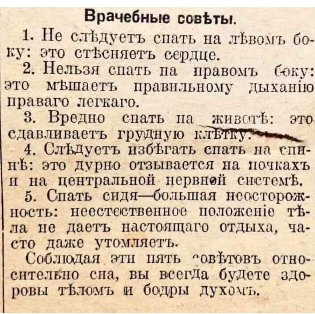 Врачебные совЪты 1 Не сліздуетъ спать на пЬвомъ бо ку это етЪспяеть сердце 2 Нельзя спать на правомъ ану Ёэто Шашаетъ правильному дыханію правого легкого З Вредно спать на живой это сдавливаетъ грудную 1 4 СлЪдуотъ пзбьгать спать на спи пБ это дурно отзывается на почкахъ и на центральной нервной спстомЪ 5 Спать сидябольшая неосторож ность нееотеоотвенноо положоніо тт ла не даеть настоящего отдыха 